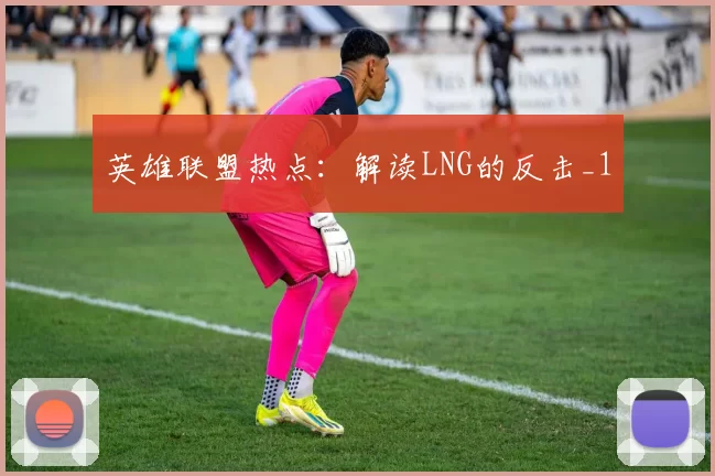 英雄联盟热点：解读LNG的反击_1