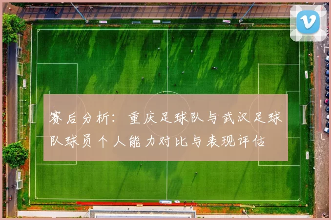 赛后分析：重庆足球队与武汉足球队球员个人能力对比与表现评估