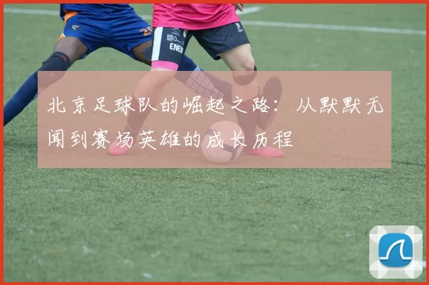北京足球队的崛起之路：从默默无闻到赛场英雄的成长历程