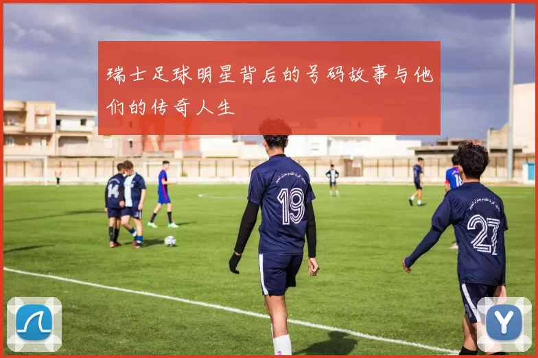 瑞士足球明星背后的号码故事与他们的传奇人生