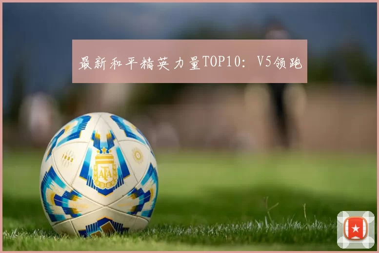 最新和平精英力量TOP10：V5领跑