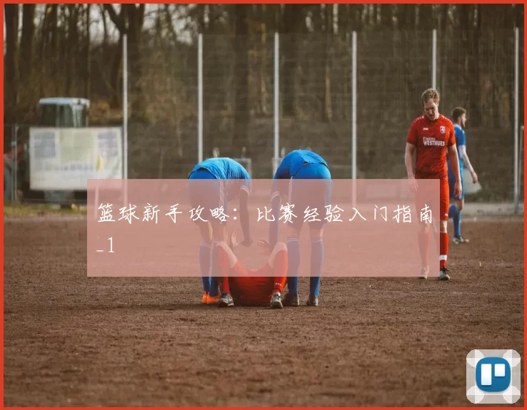 篮球新手攻略：比赛经验入门指南_1
