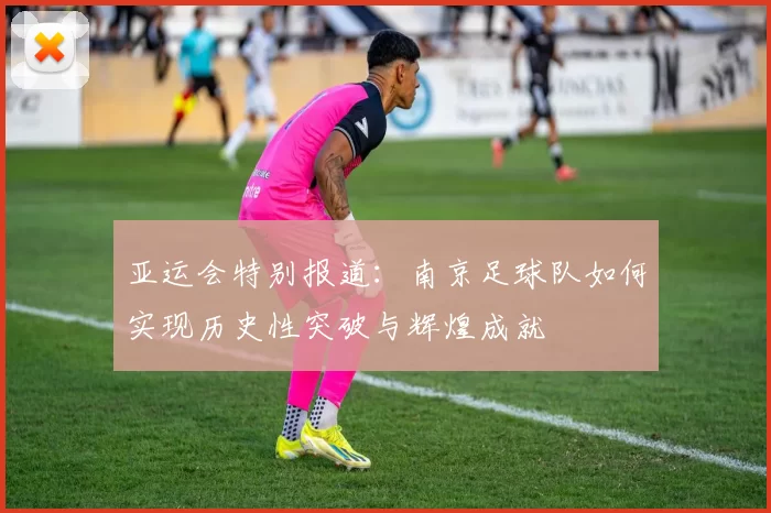 亚运会特别报道：南京足球队如何实现历史性突破与辉煌成就