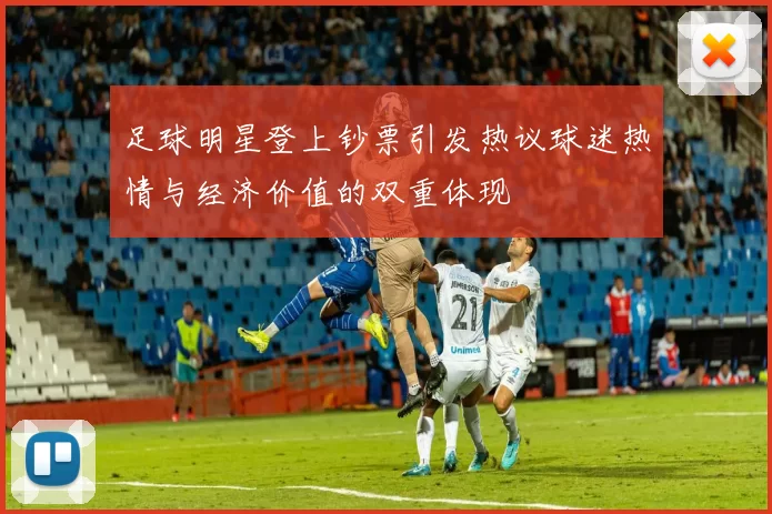 足球明星登上钞票引发热议球迷热情与经济价值的双重体现