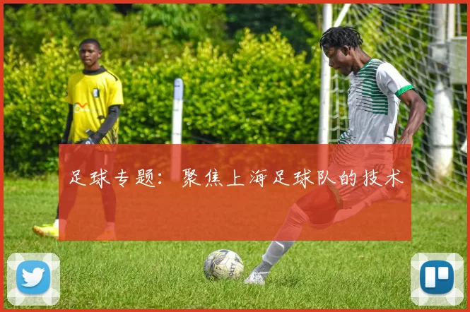 足球专题：聚焦上海足球队的技术
