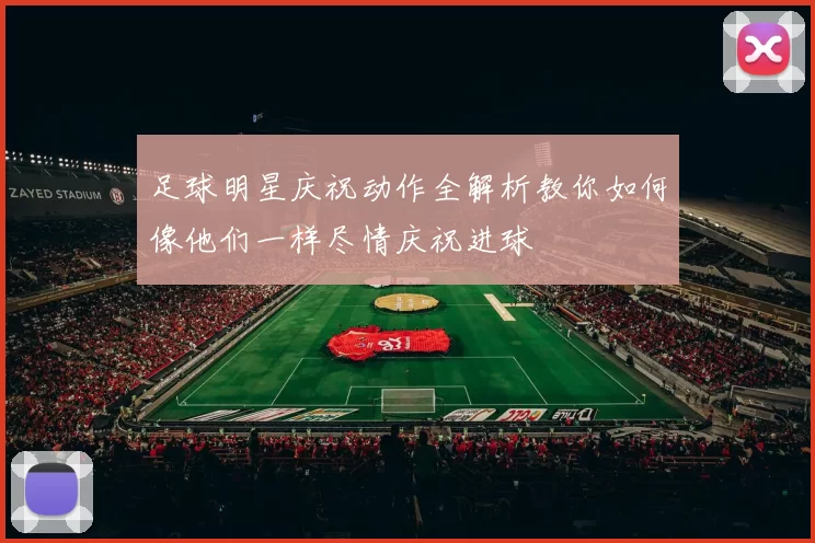 足球明星庆祝动作全解析教你如何像他们一样尽情庆祝进球
