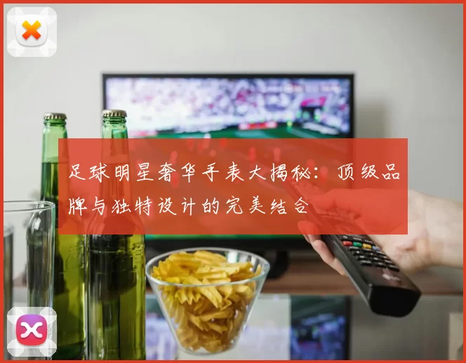足球明星奢华手表大揭秘：顶级品牌与独特设计的完美结合