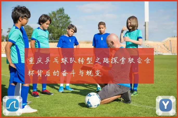 重庆乒乓球队转型之路探索联合会杯背后的奋斗与蜕变