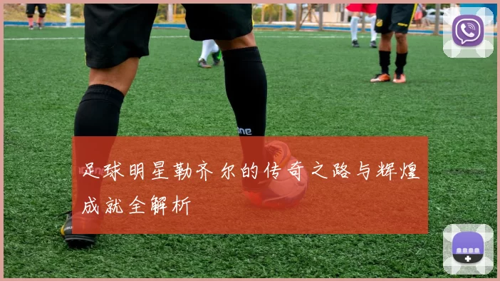 足球明星勒齐尔的传奇之路与辉煌成就全解析