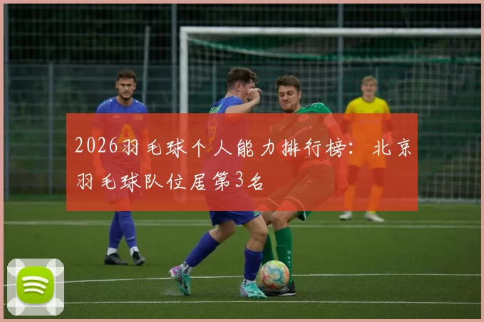 2026羽毛球个人能力排行榜：北京羽毛球队位居第3名