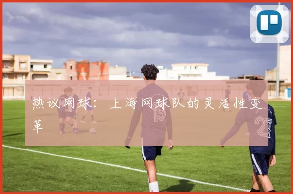 热议网球：上海网球队的灵活性变革