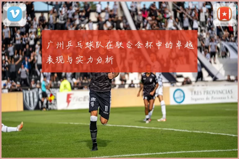 广州乒乓球队在联合会杯中的卓越表现与实力分析