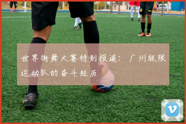 世界街舞大赛特别报道：广州极限运动队的奋斗经历